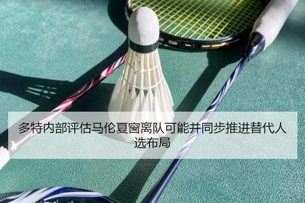 多特内部评估马伦夏窗离队可能并同步推进替代人选布局