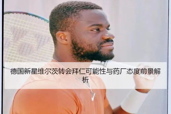 德国新星维尔茨转会拜仁可能性与药厂态度前景解析