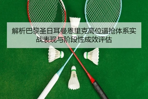 解析巴黎圣日耳曼恩里克高位逼抢体系实战表现与阶段性成效评估