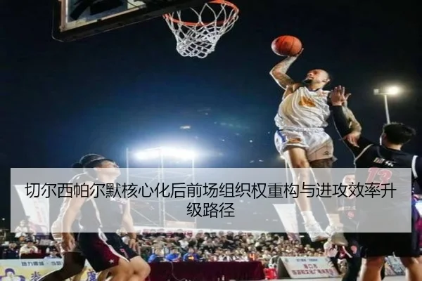 切尔西帕尔默核心化后前场组织权重构与进攻效率升级路径