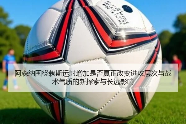 阿森纳围绕赖斯远射增加是否真正改变进攻层次与战术气质的新探索与长远影响